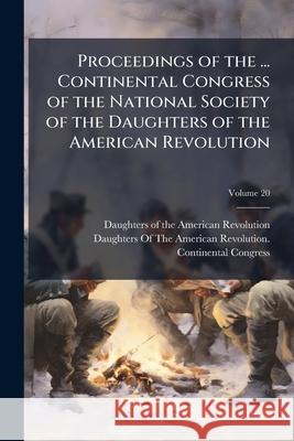 Proceedings of the ... Continental Congress of the National Society of the Daughters of the American Revolution, Volume 20 Daughters Of The Ame 9781148677378 