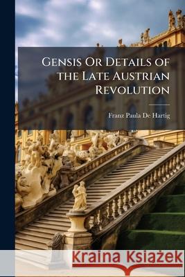 Gensis Or Details of the Late Austrian Revolution De Hartig, Franz Paula 9781148682853 
