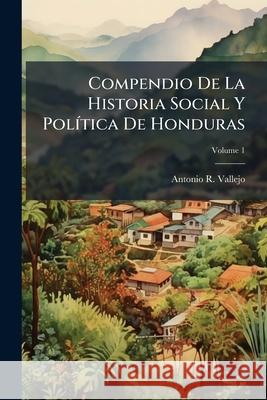 Compendio De La Historia Social Y Política De Honduras: Aumentada Con Los Principales Acontecimientos De Centro-America; Para Uso De Los Colegios De 2 Vallejo, Antonio R. 9781148712550 