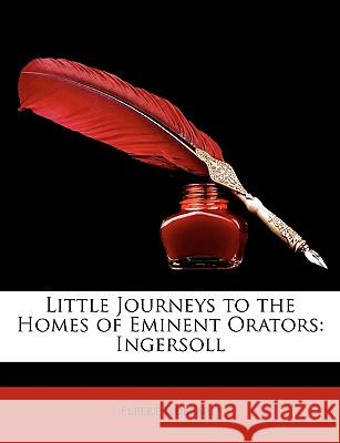 Little Journeys to the Homes of Eminent Orators: Ingersoll Elbert Hubbard 9781148713656