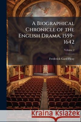 A Biographical Chronicle of the English Drama, 1559-1642, Volume 2 Frederick Gar Fleay 9781148716749 