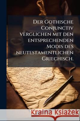 Der Gothische Conjunctiv Verglichen Mit Den Entsprechenden Modis Des Neutestamentlichen Griechisch. Anonymous 9781148720487 