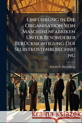 Einfuhrung in Die Organisation Von Maschinenfabriken Unter Besonderer Berucksichtigung Der Selbstkostenberechnung Friedrich Meyenberg 9781148742908 