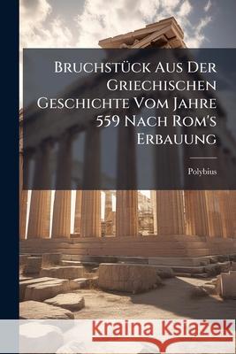 Bruchstück Aus Der Griechischen Geschichte Vom Jahre 559 Nach Rom's Erbauung Polybius 9781148753263 