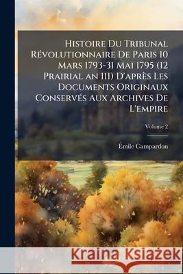 Histoire Du Tribunal Révolutionnaire De Paris 10 Mars 1793-31 Mai 1795 (12 Prairial an 111) D'après Les Documents Originaux Conservés Aux Archives De Campardon, Émile 9781148759074 