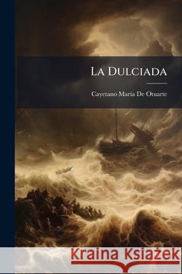 La Dulciada: Poema Épico de Otuarte, Cayetano Maria 9781148762418 