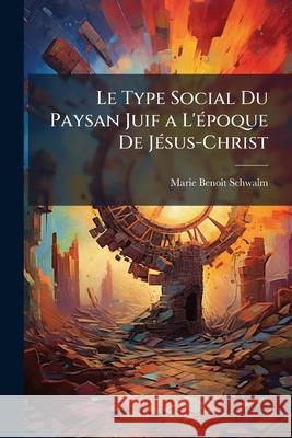 Le Type Social Du Paysan Juif a L'époque De Jésus-Christ Schwalm, Marie-Benoît 9781148764337 