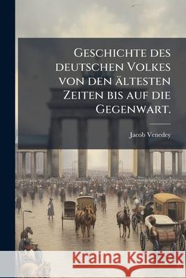 Geschichte Des Deutschen Volkes Von Den Ltesten Zeiten Bis Auf Die Gegenwart. Jacob Venedey 9781148774909 