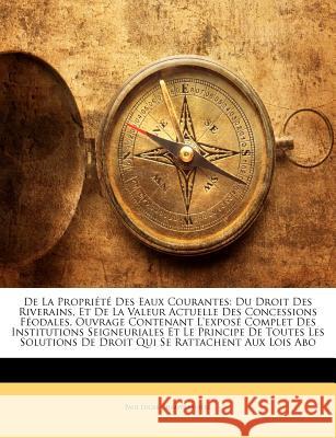 De La Propriété Des Eaux Courantes: Du Droit Des Riverains, Et De La Valeur Actuelle Des Concessions Féodales, Ouvrage Contenant L'exposé Complet Des Championnière, Paul Lucas 9781148776286