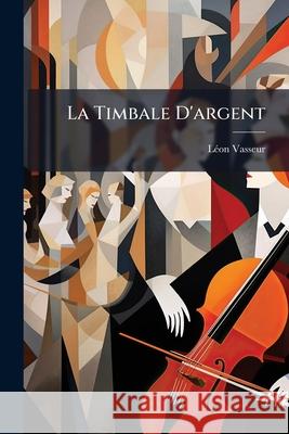 La Timbale d'Argent: (the Silver Cup); Opera Bouffe in Three Acts Léon Vasseur 9781148800004 