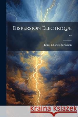 Dispersion Électrique ... Barbillion, Louis Charles 9781148803746 