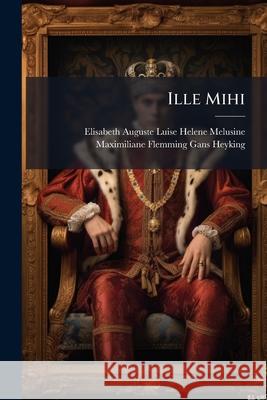 Ille Mihi: Roman Von Elisabeth Von Heyking ... Elisabeth Auguste Lu 9781148805672 