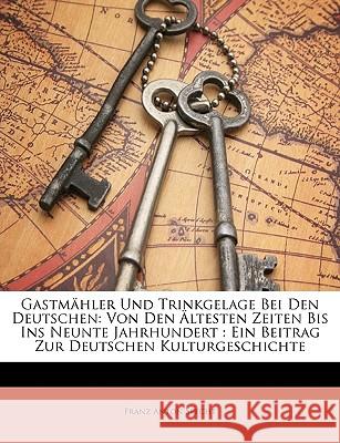 Gastmahler Und Trinkgelage Bei Den Deutschen: Von Den Altesten Zeiten Bis Ins Neunte Jahrhundert: Ein Beitrag Zur Deutschen Kulturgeschichte Franz Anton Specht 9781148808420