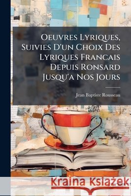 Oeuvres Lyriques, Suivies D'un Choix Des Lyriques Francais Depuis Ronsard Jusqu'a Nos Jours Rousseau, Jean-Baptiste 9781148809915 