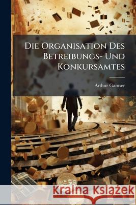 Die Organisation Des Betreibungs- Und Konkursamtes: Nach Dem Bundesgesetz Uber Schuldbetreibung Und Konkurs (Vom 11. April 1889) Und Den Kantonalen Ei Arthur Gamser 9781148812489 
