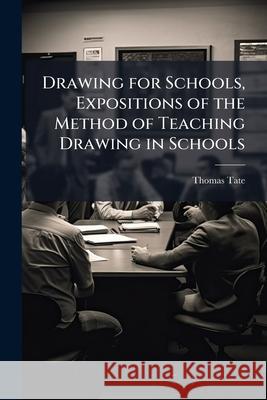 Drawing for Schools, Expositions of the Method of Teaching Drawing in Schools Thomas Tate 9781148817224 