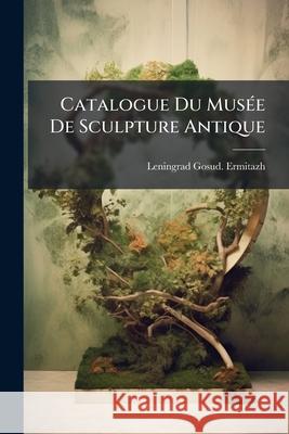 Catalogue Du Musée de Sculpture Antique Ermitazh, Leningrad Gosud 9781148820828 