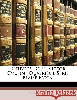 Oeuvres De M. Victor Cousin: Quatrième Série: Blaise Pascal Cousin, Victor 9781148821504 