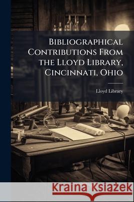 Bibliographical Contributions from the Lloyd Library, Cincinnati, Ohio Lloyd Library (Cinci 9781148826097 