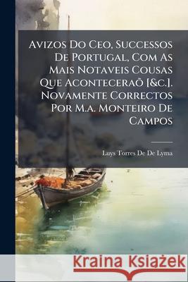 Avizos Do Ceo, Successos de Portugal, Com as Mais Notaveis Cousas Que Aconteceraõ [&c.]. Novamente Correctos Por M.A. Monteiro de Campos De De Lyma, Luys Torres 9781148826639 