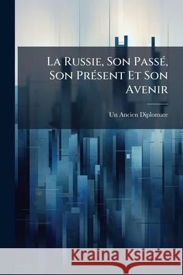 La Russie, Son Passé, Son Présent Et Son Avenir Diplomate, Un Ancien 9781148830841 