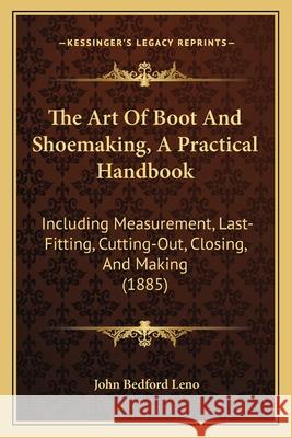The Art Of Boot And Shoemaking, A Practical Handbook: Including Measurement, Last-Fitting, Cutting-Out, Closing, And Making (1885) Leno, John Bedford 9781165107315