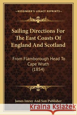 Sailing Directions For The East Coasts Of England And Scotland: From Flamborough Head To Cape Wrath (1854) James Imray and Son Publisher 9781166936471 