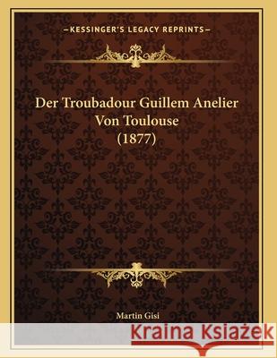 Der Troubadour Guillem Anelier Von Toulouse (1877) Martin Gisi 9781167359019 INGRAM INTERNATIONAL INC