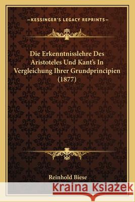 Die Erkenntnisslehre Des Aristoteles Und Kant's in Vergleichung Ihrer Grundprincipien (1877) BIESE, REINHOLD 9781168330628 