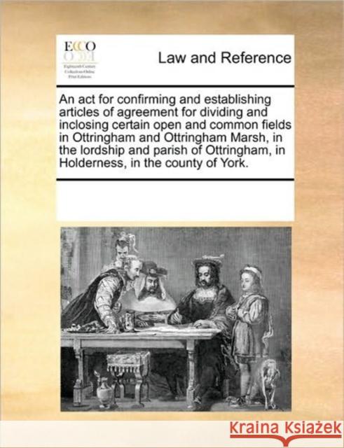 An ACT for Confirming and Establishing Articles of Agreement for Dividing and Inclosing Certain Open and Common Fields in Ottringham and Ottringham Ma Multiple Contributors 9781170312643