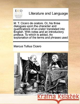 M. T. Cicero de Oratore. Or, His Three Dialogues Upon the Character and Qualifications of an Orator Translated Into English. with Notes and an Introdu Cicero, Marcus Tullius 9781171036432