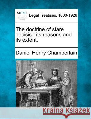 The doctrine of stare decisis: its reasons and its extent. Daniel Henry Chamberlain 9781240069101