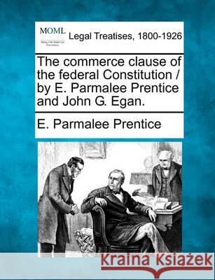 The Commerce Clause of the Federal Constitution / By E. Parmalee Prentice and John G. Egan. E Parmalee Prentice 9781240073276 Gale, Making of Modern Law
