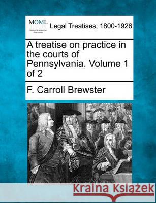 A treatise on practice in the courts of Pennsylvania. Volume 1 of 2 F Carroll Brewster 9781240154975 Gale, Making of Modern Law