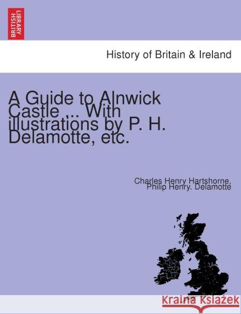A Guide to Alnwick Castle ... with Illustrations by P. H. DeLamotte, Etc. Charles Henry Hartshorne, Philip Henry DeLamotte 9781240863198