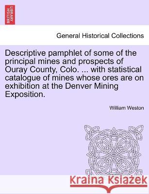 Descriptive pamphlet of some of the principal mines and prospects of Ouray County, Colo. ... with statistical catalogue of mines whose ores are on exhibition at the Denver Mining Exposition. William Weston 9781240925377