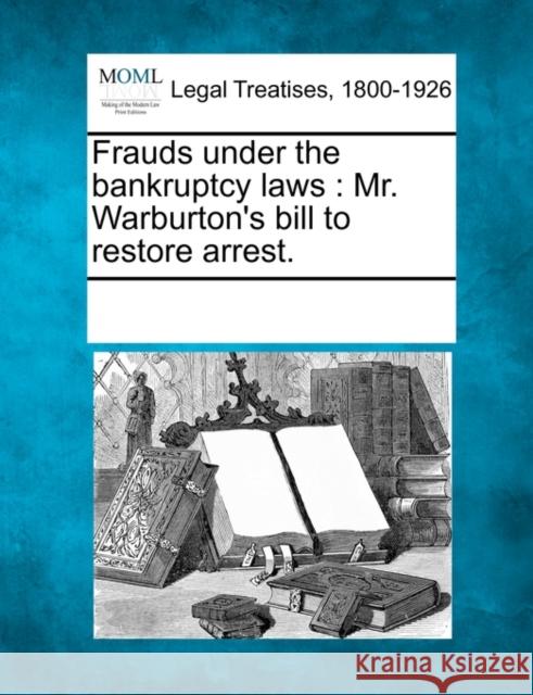 Frauds Under the Bankruptcy Laws: Mr. Warburton's Bill to Restore Arrest. Multiple Contributors, See Notes Multiple Contributors 9781241014131 Gale, Making of Modern Law