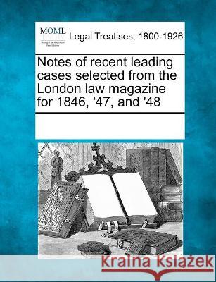 Notes of recent leading cases selected from the London law magazine for 1846, '47, and '48 Multiple Contributors 9781241026783 Gale, Making of Modern Law