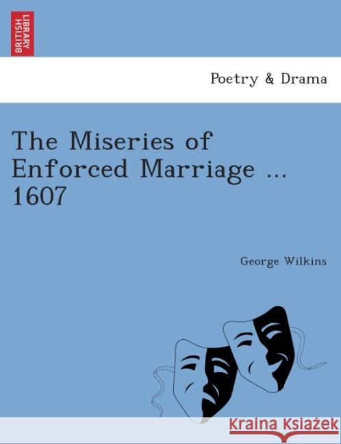 The Miseries of Enforced Marriage ... 1607. George Wilkins 9781241131166