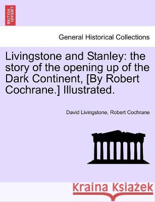 Livingstone and Stanley: the story of the opening up of the Dark Continent, [By Robert Cochrane.] Illustrated. David Livingstone (Queen's University Belfast University of Warwick), Robert Cochrane 9781241509989 British Library, Historical Print Editions