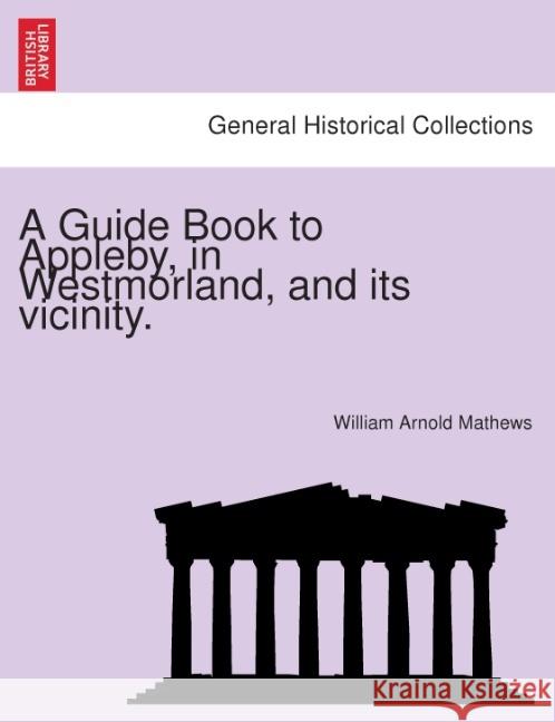 A Guide Book to Appleby, in Westmorland, and Its Vicinity. William Arnold Mathews 9781241603663 British Library, Historical Print Editions