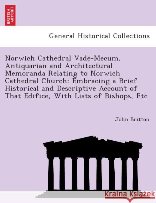 Norwich Cathedral Vade-Mecum. Antiquarian and Architectural Memoranda Relating to Norwich Cathedral Church: Embracing a Brief Historical and Descriptive Account of That Edifice, with Lists of Bishops, John Britton (University of Nottingham) 9781241603731