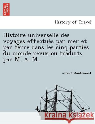 Histoire universelle des voyages effectués par mer et par terre dans les cinq parties du monde revus ou traduits par M. A. M. Montemont, Albert 9781241750497 British Library, Historical Print Editions