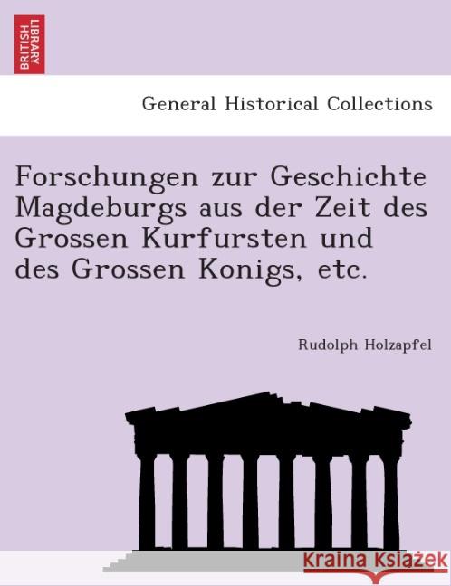Forschungen Zur Geschichte Magdeburgs Aus Der Zeit Des Grossen Kurfu Rsten Und Des Grossen Ko Nigs, Etc. Rudolph Holzapfel 9781241755218