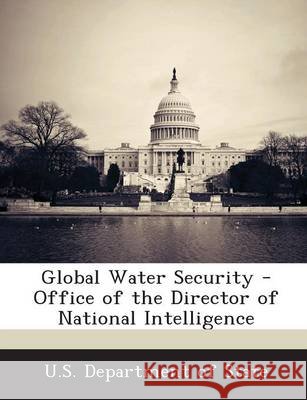 Global Water Security - Office of the Director of National Intelligence U S Dept of State 9781249028901 Bibliogov