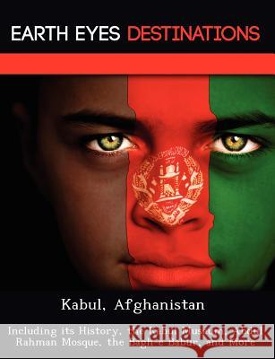 Kabul, Afghanistan: Including Its History, the Kabul Museum, Abdul Rahman Mosque, the Bagh-E Babur, and More Sandra Wilkins 9781249217831 Earth Eyes Travel Guides