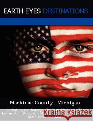 Mackinac County, Michigan: Including Its History, the Fort Mackinac, the Indian Dormitory Art Museum, the Mackinac Island State Park, and More Johnathan Black 9781249235873 