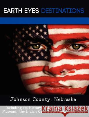 Johnson County, Nebraska: Including Its History, the Great Plains Art Museum, the Indian Cave State Park, and More Fran Sharmen 9781249236245 