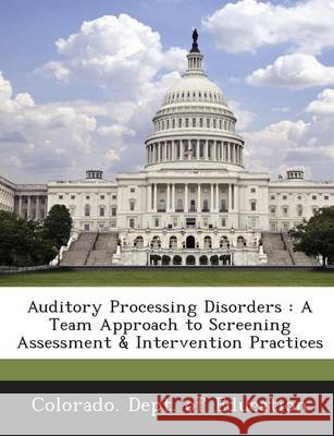 Auditory Processing Disorders: A Team Approach to Screening Assessment & Intervention Practices Colorado Dept of Education 9781249244950
