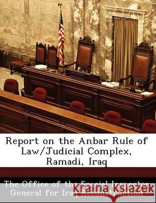 Report on the Anbar Rule of Law/Judicial Complex, Ramadi, Iraq The Office of the Special Inspector Gene 9781249381921